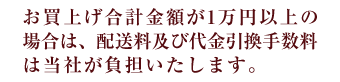 お買上合計金額が１万円以上の場合、配送料、代金引換手数料を無料です。